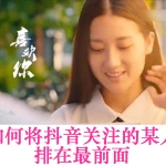 抖音关注的人太多,怎么将特别喜欢的人置顶排前面