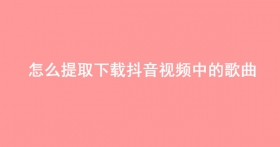 怎么提取下载抖音视频中的歌曲音乐