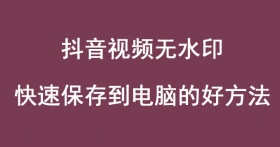 抖音视频怎么存到电脑上的简单方法(去水印下载保存)